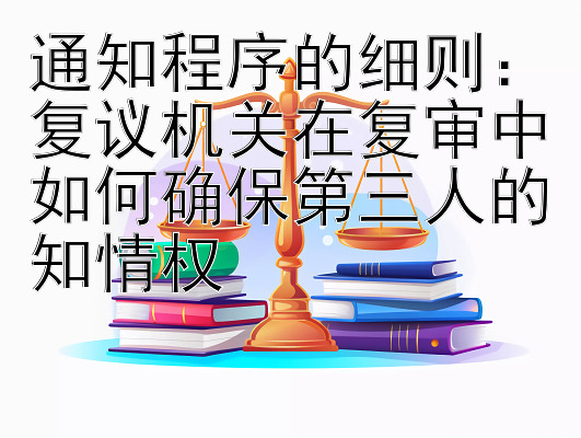 通知程序的细则：复议机关在复审中如何确保第三人的知情权