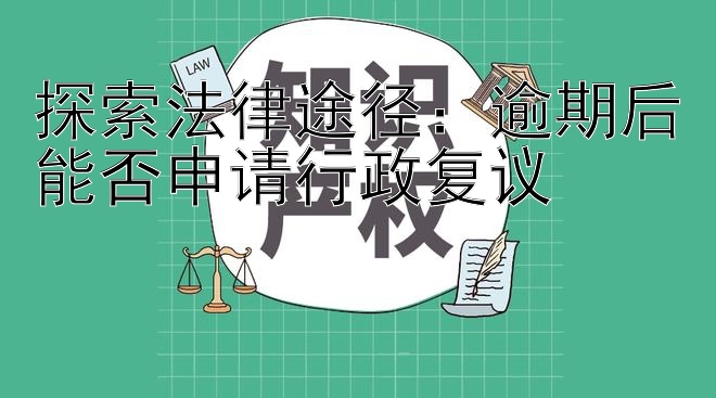 探索法律途径：逾期后能否申请行政复议