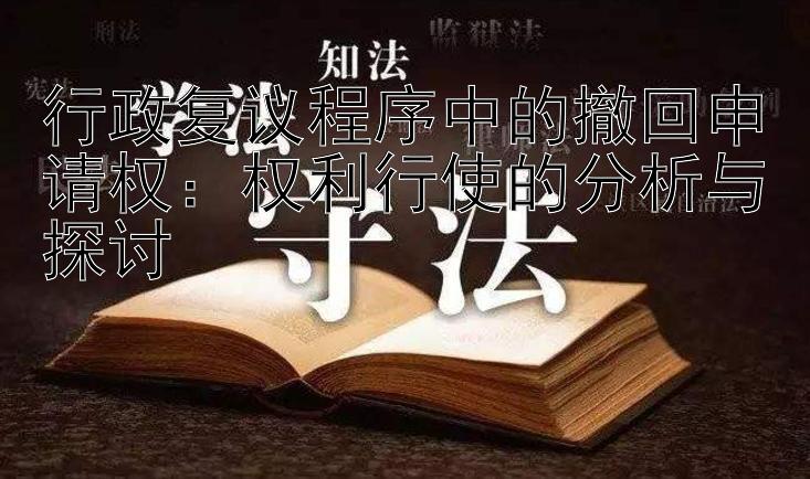 行政复议程序中的撤回申请权：权利行使的分析与探讨