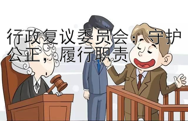 行政复议委员会：守护公正，履行职责