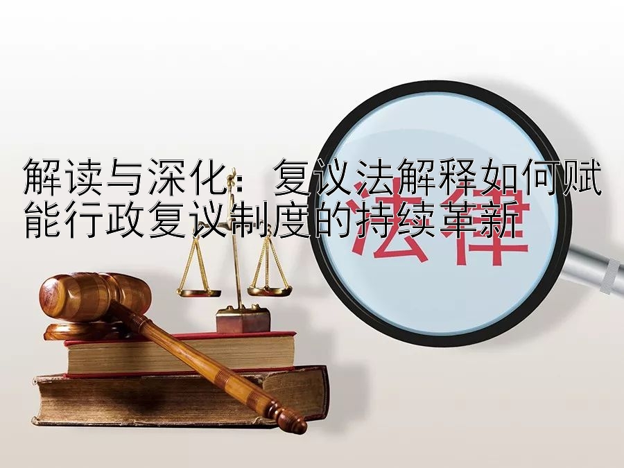 解读与深化：复议法解释如何赋能行政复议制度的持续革新