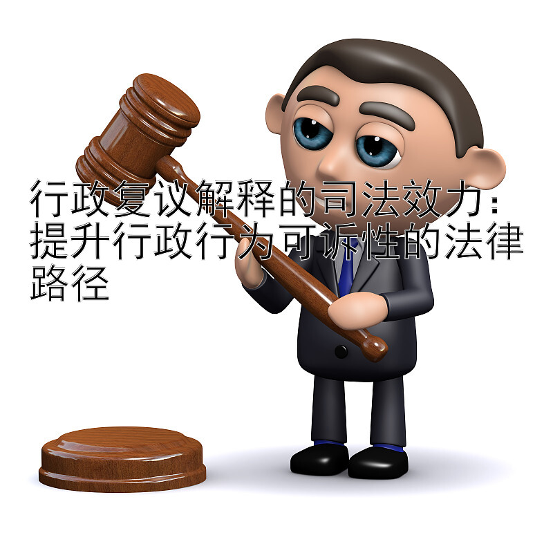 行政复议解释的司法效力：提升行政行为可诉性的法律路径