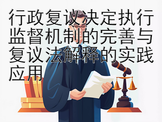 行政复议决定执行监督机制的完善与复议法解释的实践应用