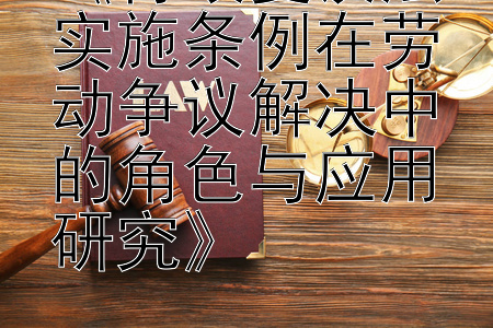 《行政复议法实施条例在劳动争议解决中的角色与应用研究》