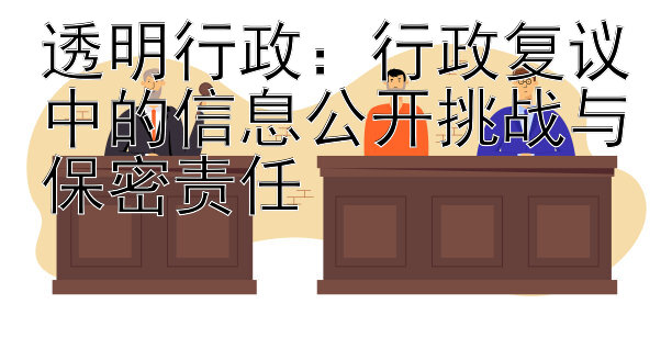 透明行政：行政复议中的信息公开挑战与保密责任