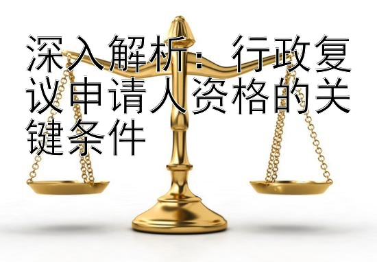 深入解析：行政复议申请人资格的关键条件