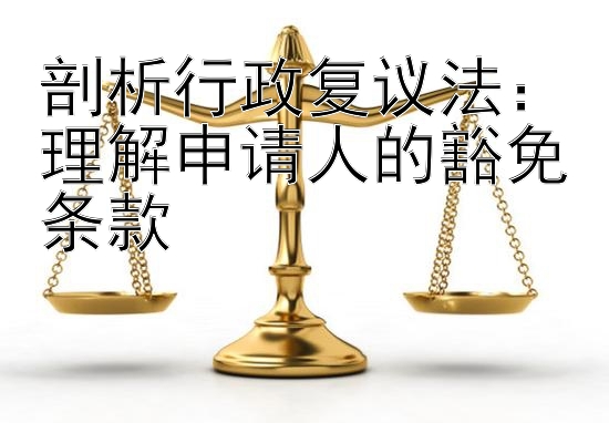 剖析行政复议法：理解申请人的豁免条款