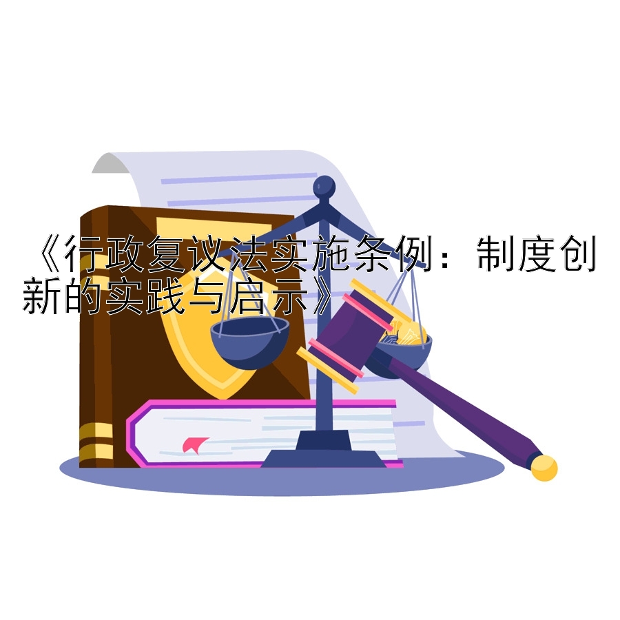 《行政复议法实施条例：制度创新的实践与启示》