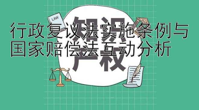 行政复议法实施条例与国家赔偿法互动分析