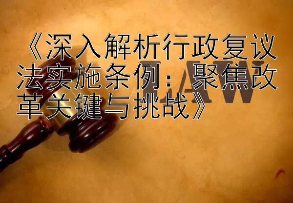 《深入解析行政复议法实施条例：聚焦改革关键与挑战》