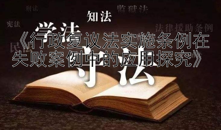 《行政复议法实施条例在失败案例中的应用探究》