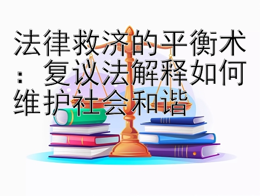 法律救济的平衡术：复议法解释如何维护社会和谐