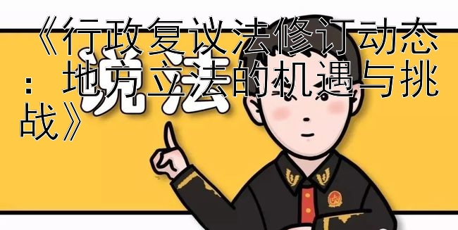 《行政复议法修订动态：地方立法的机遇与挑战》