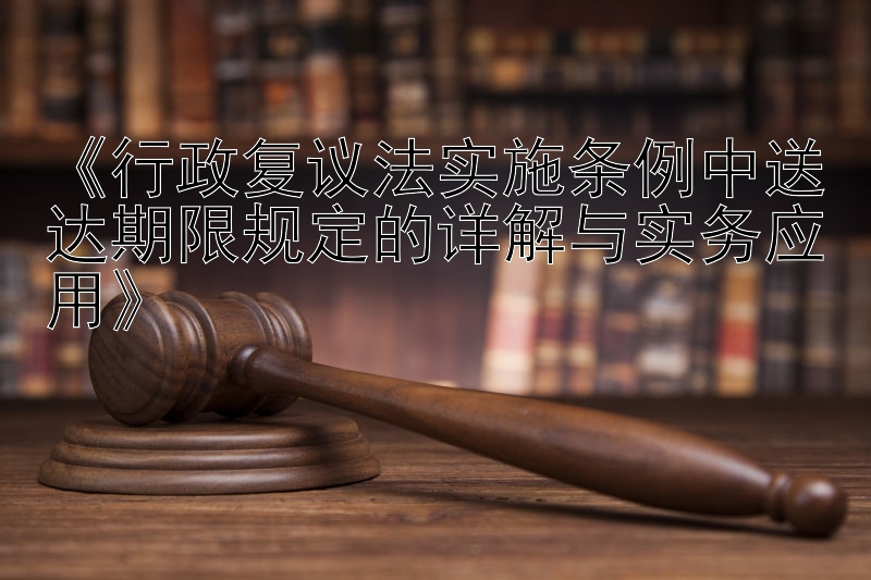 《行政复议法实施条例中送达期限规定的详解与实务应用》