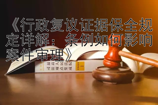 《行政复议证据保全规定详解：条例如何影响案件审理》