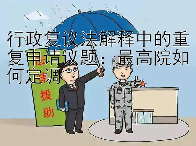 行政复议法解释中的重复申请议题：最高院如何定调