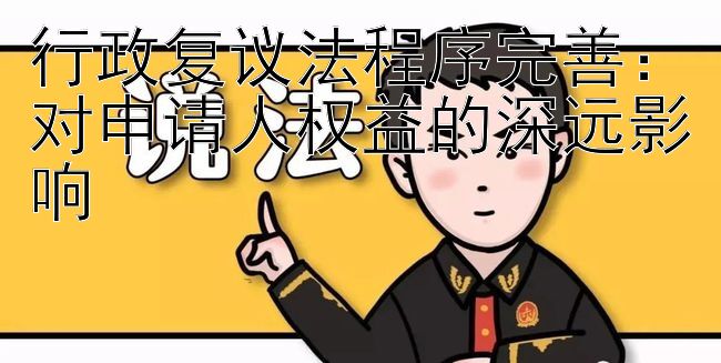 行政复议法程序完善：对申请人权益的深远影响