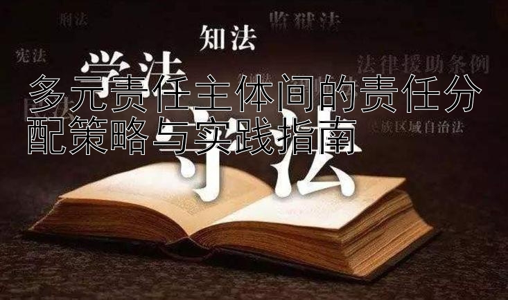 多元责任主体间的责任分配策略与实践指南