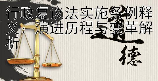 行政复议法实施条例释义：演进历程与变革解析