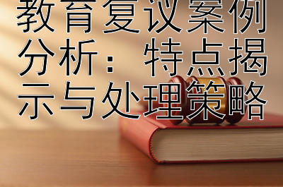 教育复议案例分析：特点揭示与处理策略