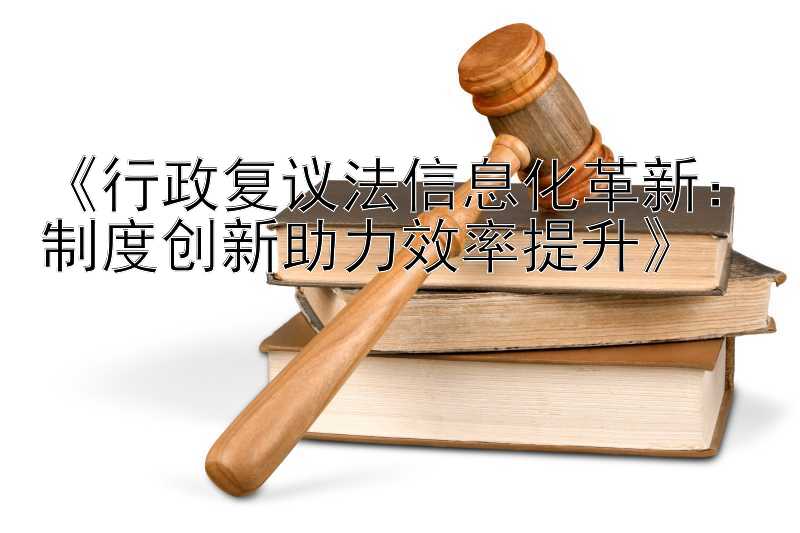 《行政复议法信息化革新：制度创新助力效率提升》