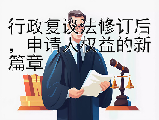 行政复议法修订后，申请人权益的新篇章