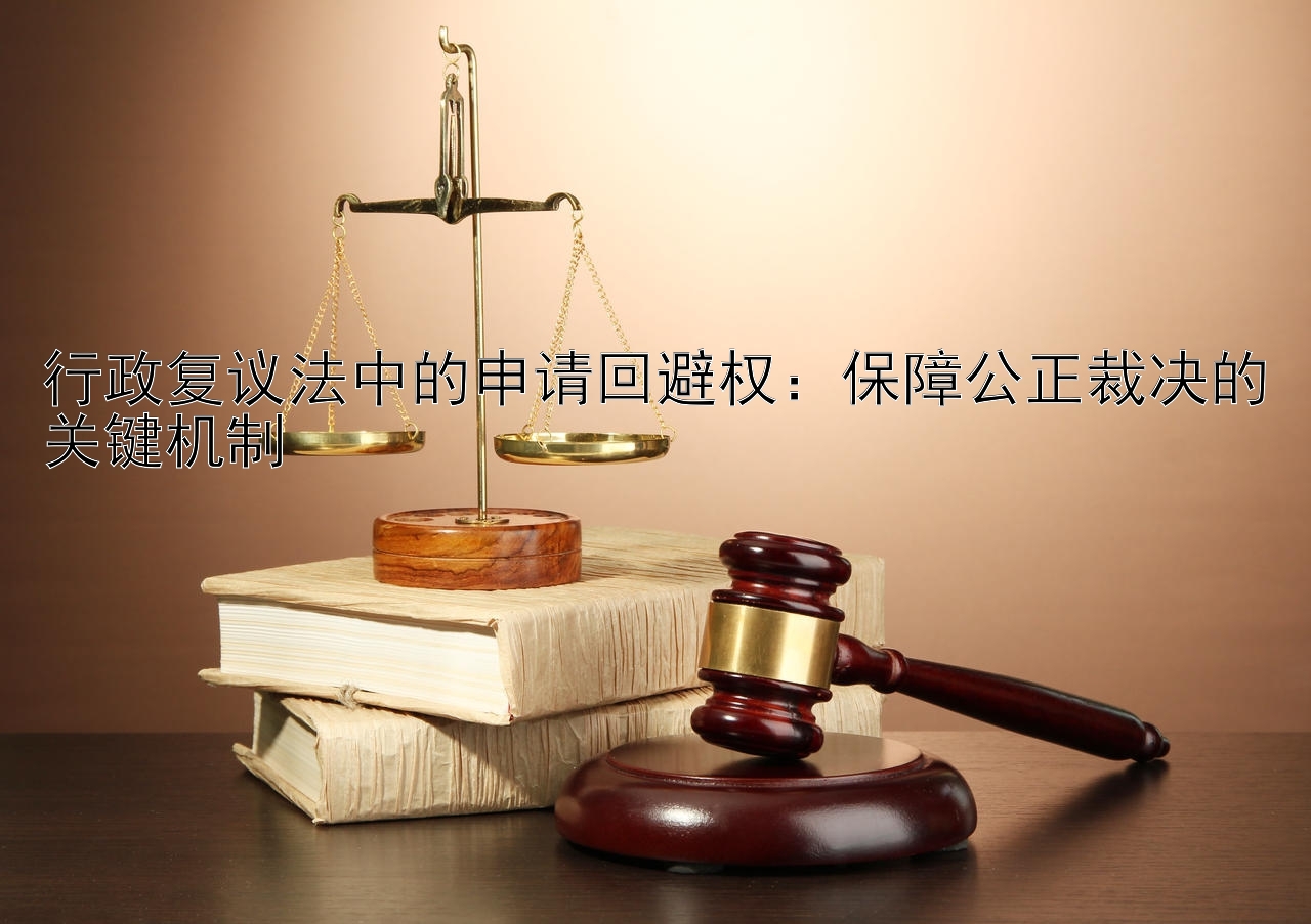 行政复议法中的申请回避权：保障公正裁决的关键机制