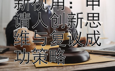 行政复议法新视角：申请人创新思维与复议成功策略