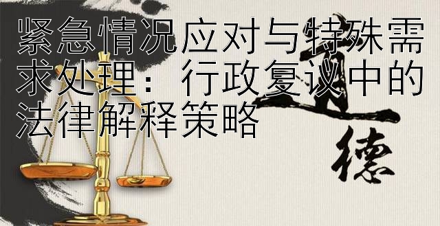 紧急情况应对与特殊需求处理：行政复议中的法律解释策略