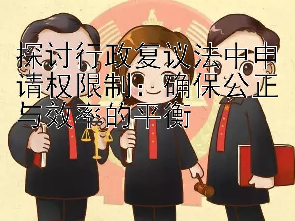 探讨行政复议法中申请权限制：确保公正与效率的平衡