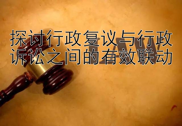 探讨行政复议与行政诉讼之间的有效联动