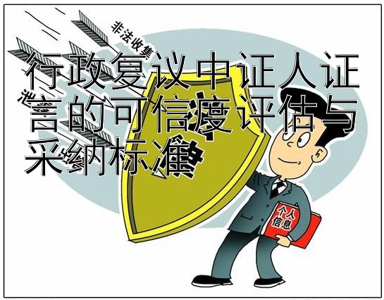 行政复议中证人证言的可信度评估与采纳标准