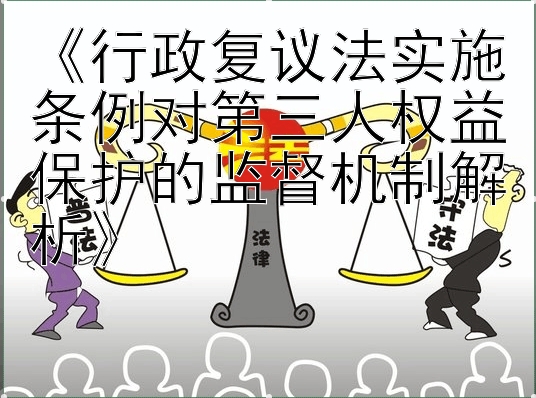 《行政复议法实施条例对第三人权益保护的监督机制解析》