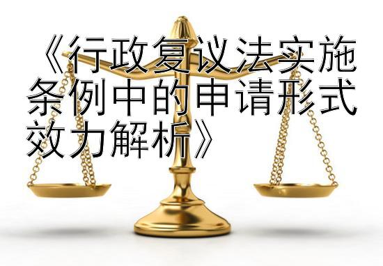 《行政复议法实施条例中的申请形式效力解析》