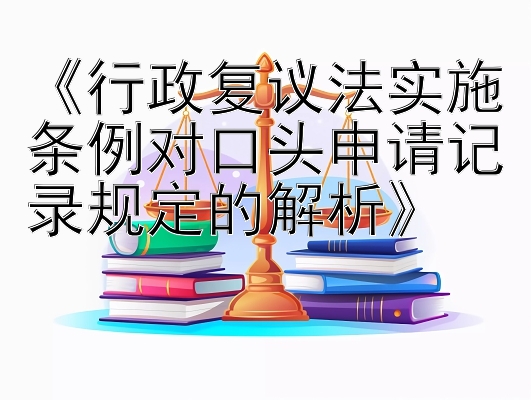 《行政复议法实施条例对口头申请记录规定的解析》