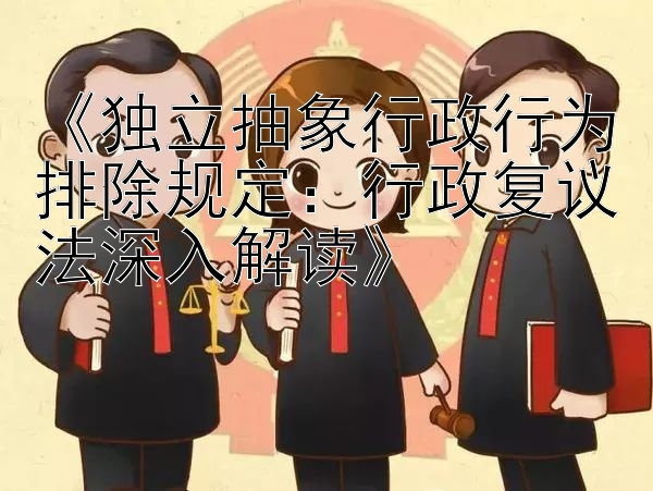 《独立抽象行政行为排除规定：行政复议法深入解读》