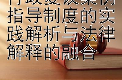 行政复议案例指导制度的实践解析与法律解释的融合