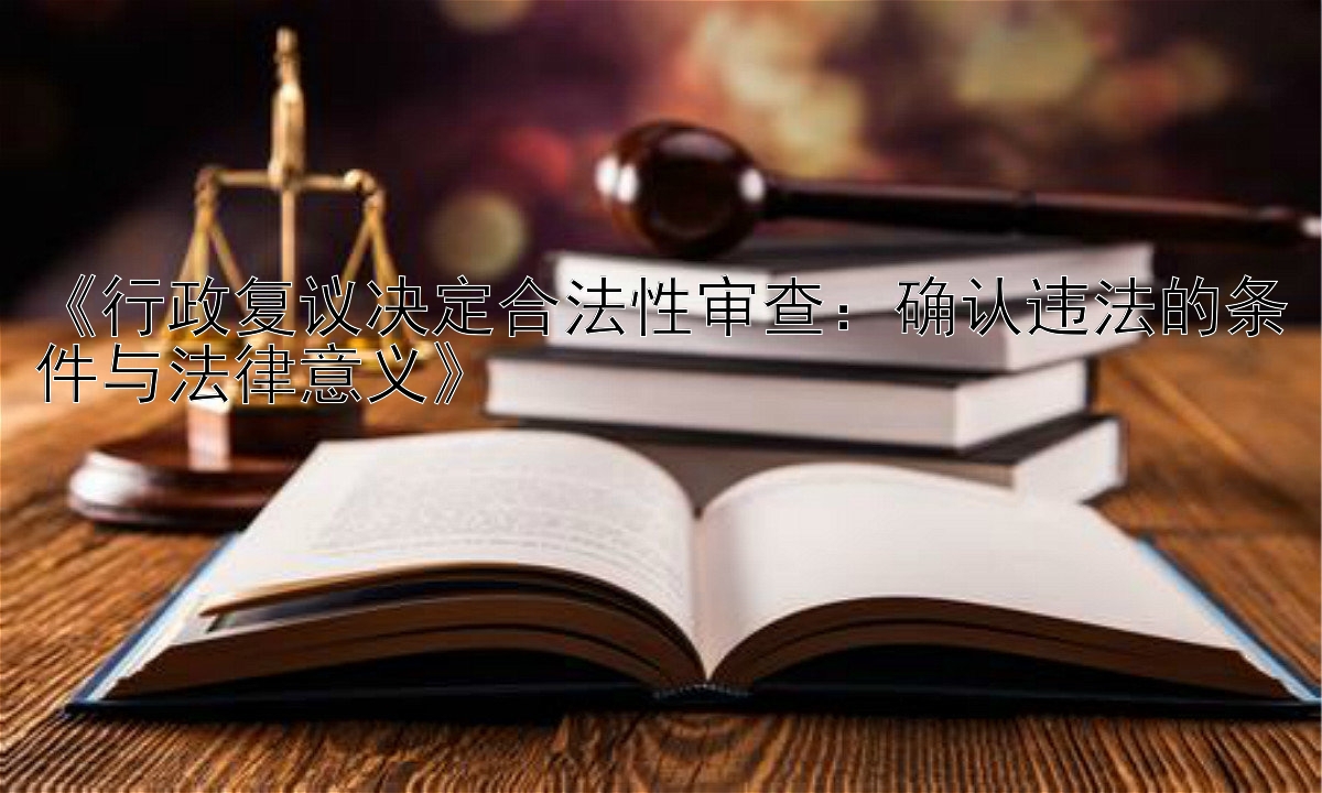 《行政复议决定合法性审查：确认违法的条件与法律意义》