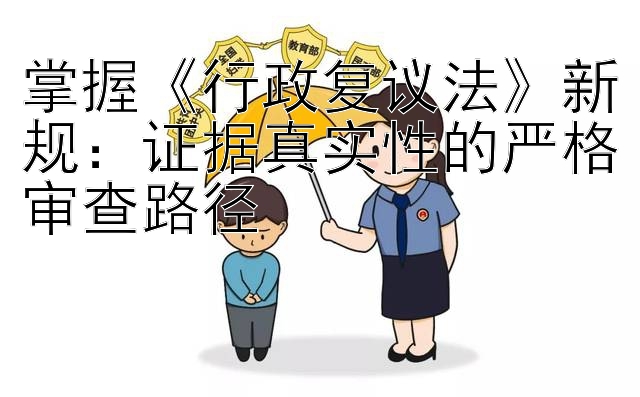 掌握《行政复议法》新规：证据真实性的严格审查路径