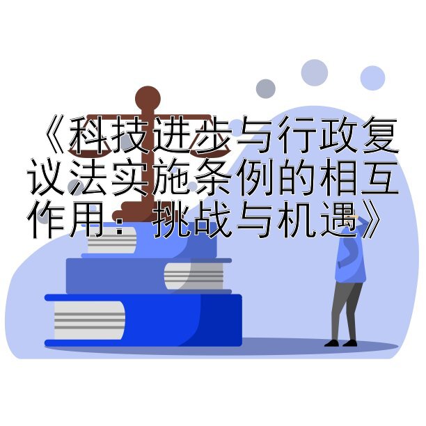 《科技进步与行政复议法实施条例的相互作用：挑战与机遇》