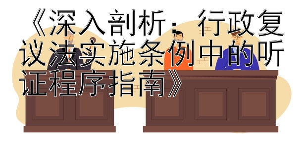 《深入剖析：行政复议法实施条例中的听证程序指南》