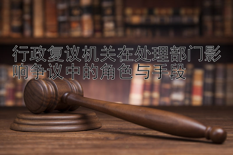 行政复议机关在处理部门影响争议中的角色与手段