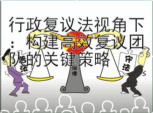 行政复议法视角下：构建高效复议团队的关键策略