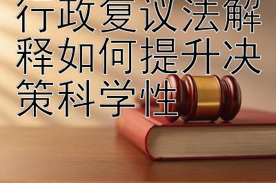 行政复议法解释如何提升决策科学性