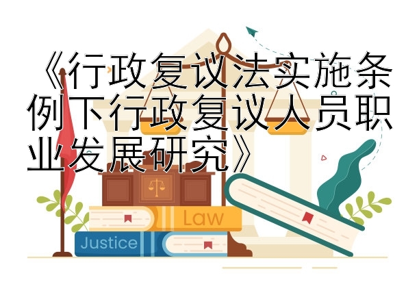 《行政复议法实施条例下行政复议人员职业发展研究》