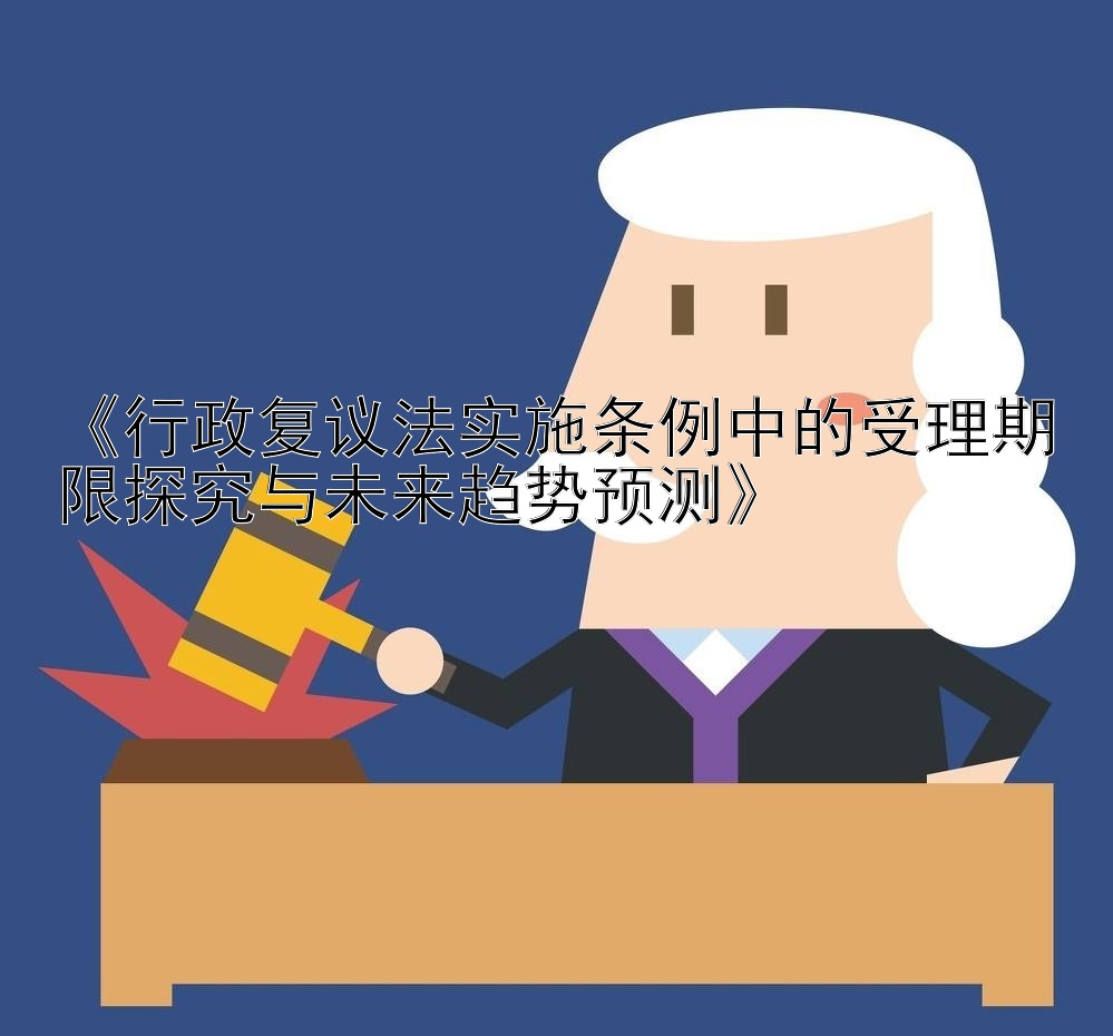 《行政复议法实施条例中的受理期限探究与未来趋势预测》