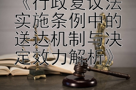 《行政复议法实施条例中的送达机制与决定效力解析》