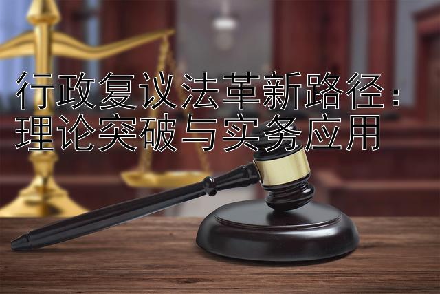 行政复议法革新路径：理论突破与实务应用