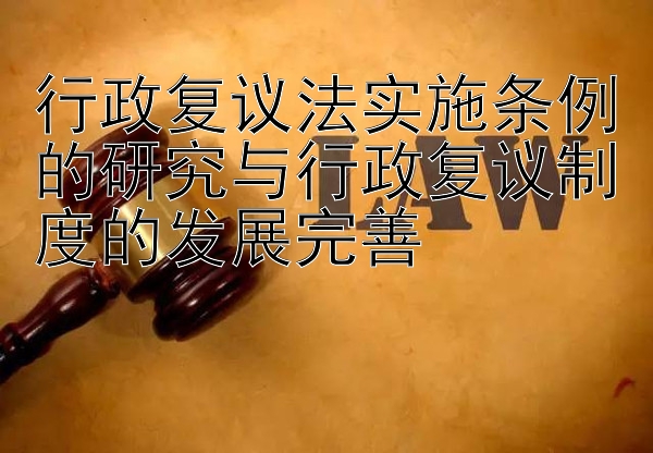 行政复议法实施条例的研究与行政复议制度的发展完善