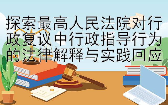 探索最高人民法院对行政复议中行政指导行为的法律解释与实践回应